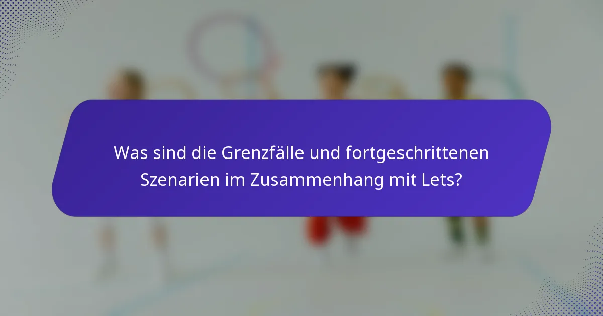 Was sind die Grenzfälle und fortgeschrittenen Szenarien im Zusammenhang mit Lets?